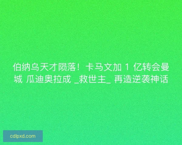 伯纳乌天才陨落！卡马文加 1 亿转会曼城 瓜迪奥拉成 _救世主_ 再造逆袭神话