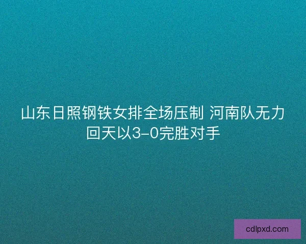 山东日照钢铁女排全场压制 河南队无力回天以3-0完胜对手